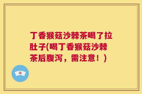 丁香猴菇沙棘茶喝了拉肚子(喝丁香猴菇沙棘茶后腹泻,需注意!)