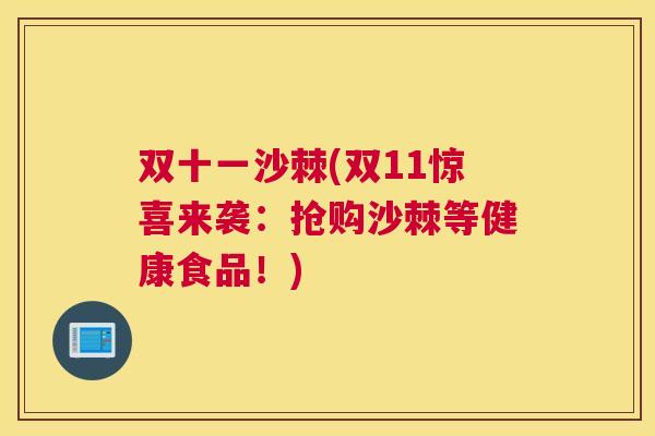 双十一沙棘(双11惊喜来袭:抢购沙棘等健康食品!)