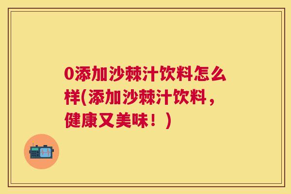 0添加沙棘汁饮料怎么样(添加沙棘汁饮料，健康又美味！)