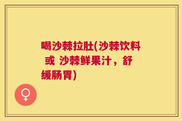 喝沙棘拉肚(沙棘饮料 或 沙棘鲜果汁,舒缓肠胃)