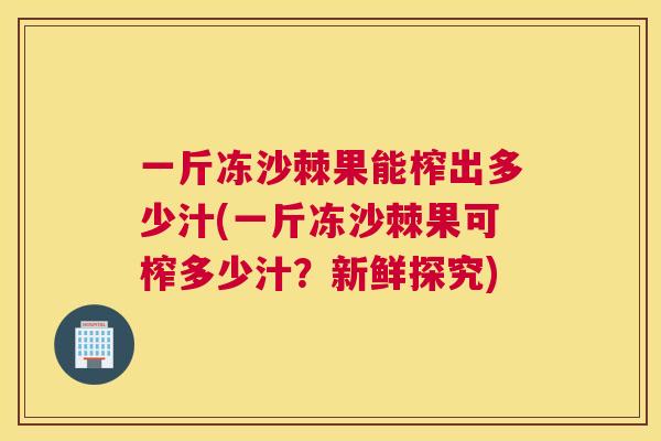 一斤冻沙棘果能榨出多少汁(一斤冻沙棘果可榨多少汁？新鲜探究)