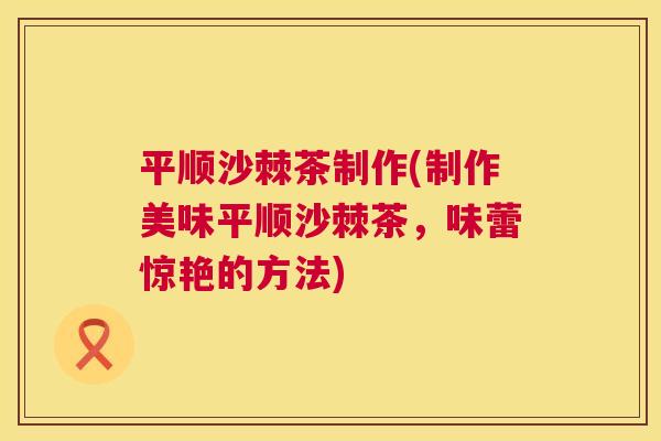 平顺沙棘茶制作(制作美味平顺沙棘茶,味蕾惊艳的方法)