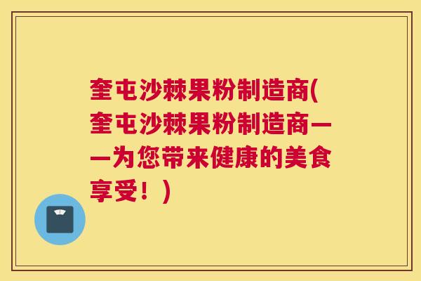 奎屯沙棘果粉制造商(奎屯沙棘果粉制造商——为您带来健康的美食享受！)