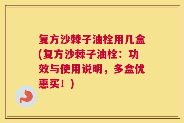 复方沙棘子油栓用几盒(复方沙棘子油栓:功效与使用说明,多盒优惠买!)