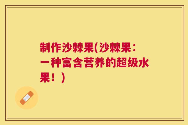 制作沙棘果(沙棘果:一种富含营养的超级水果!)