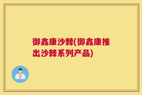 御鑫康沙棘(御鑫康推出沙棘系列产品)
