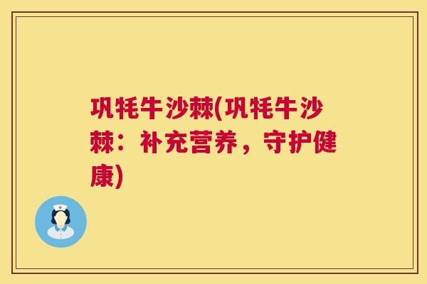 巩牦牛沙棘(巩牦牛沙棘：补充营养，守护健康)