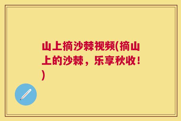 山上摘沙棘视频(摘山上的沙棘，乐享秋收！)