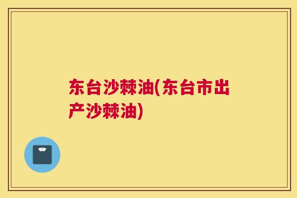 东台沙棘油(东台市出产沙棘油)