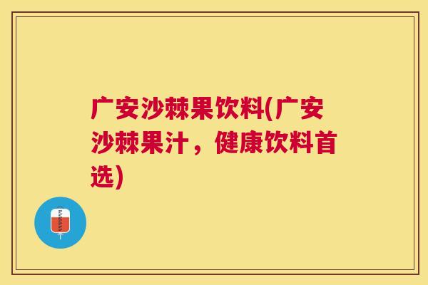 广安沙棘果饮料(广安沙棘果汁，健康饮料首选)