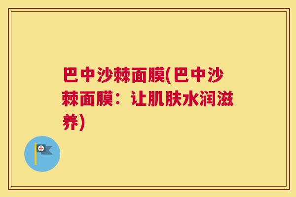 巴中沙棘面膜(巴中沙棘面膜：让肌肤水润滋养)