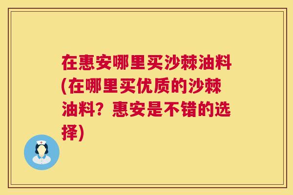 在惠安哪里买沙棘油料(在哪里买优质的沙棘油料？惠安是不错的选择)