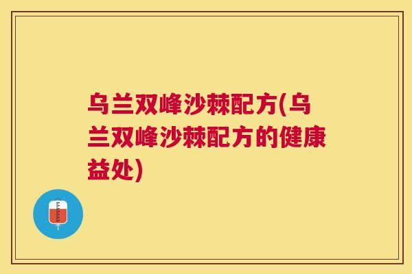 乌兰双峰沙棘配方(乌兰双峰沙棘配方的健康益处)