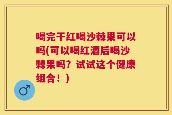 喝完干红喝沙棘果可以吗(可以喝红酒后喝沙棘果吗?试试这个健康组合!)