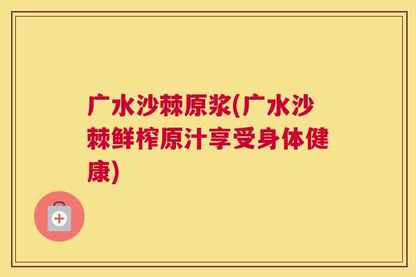 广水沙棘原浆(广水沙棘鲜榨原汁享受身体健康)