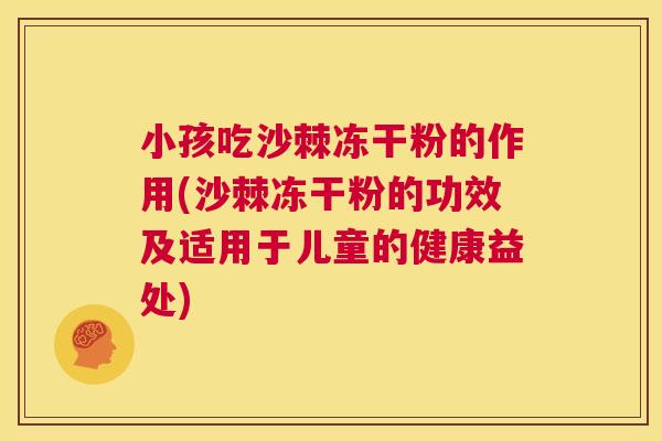 小孩吃沙棘冻干粉的作用(沙棘冻干粉的功效及适用于儿童的健康益处)