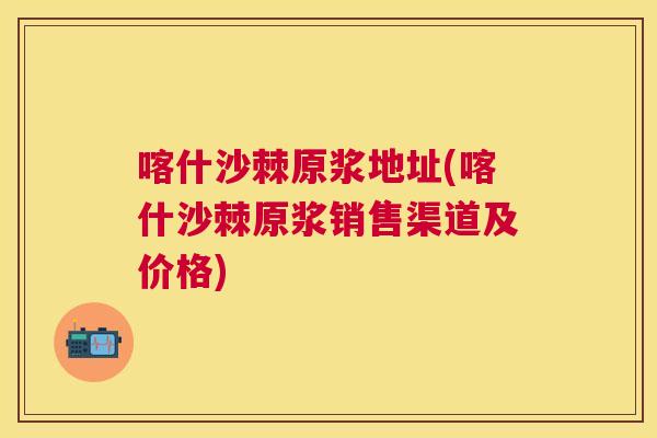 喀什沙棘原浆地址(喀什沙棘原浆销售渠道及价格)