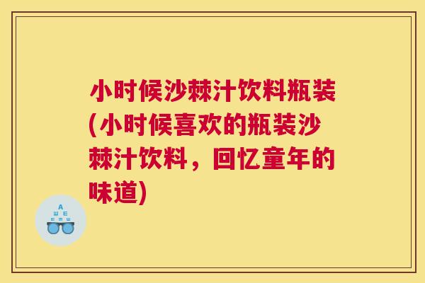 小时候沙棘汁饮料瓶装(小时候喜欢的瓶装沙棘汁饮料，回忆童年的味道)