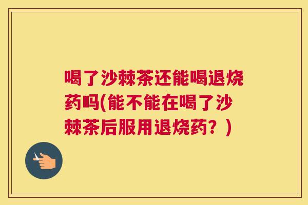 喝了沙棘茶还能喝退烧药吗(能不能在喝了沙棘茶后服用退烧药?)