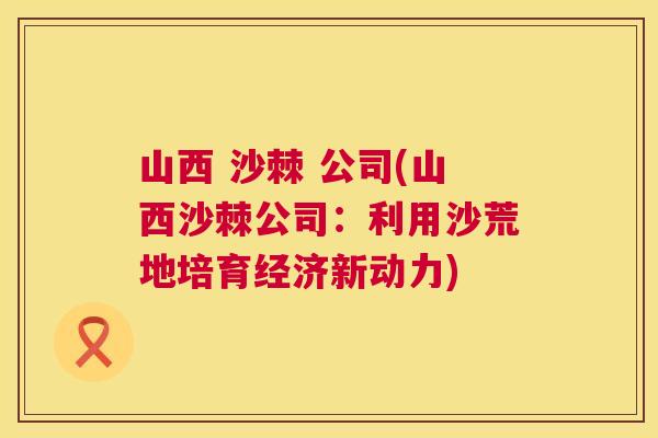 山西 沙棘 公司(山西沙棘公司:利用沙荒地培育经济新动力)