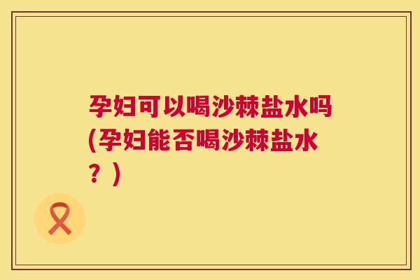 孕妇可以喝沙棘盐水吗(孕妇能否喝沙棘盐水?)