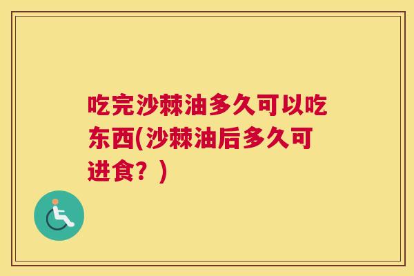 吃完沙棘油多久可以吃东西(沙棘油后多久可进食？)