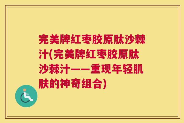 完美牌红枣胶原肽沙棘汁(完美牌红枣胶原肽沙棘汁——重现年轻的神奇组合) 完美牌红枣胶原肽沙棘汁(完美牌红枣胶原肽沙棘汁——重现年轻的神奇组合)