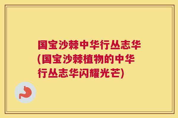国宝沙棘中华行丛志华(国宝沙棘植物的中华行丛志华闪耀光芒)