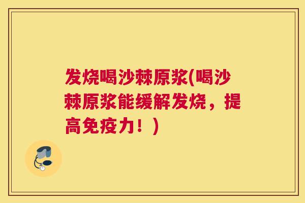 发烧喝沙棘原浆(喝沙棘原浆能缓解发烧,提高免疫力!)