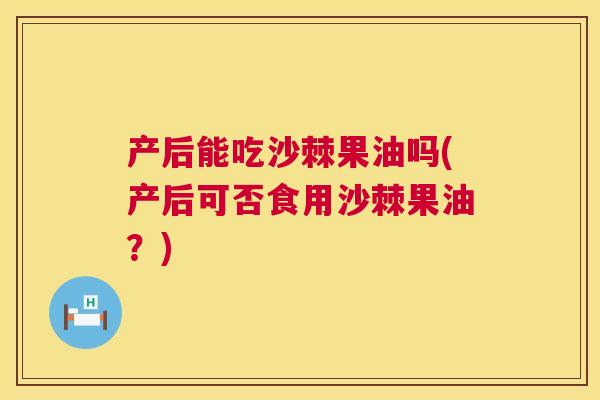 产后能吃沙棘果油吗(产后可否食用沙棘果油?)