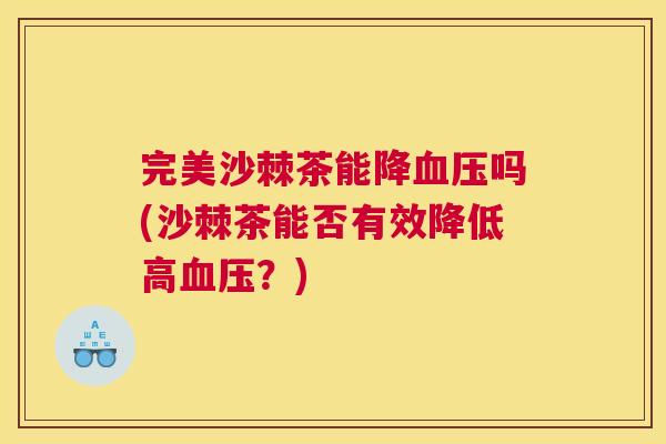 完美沙棘茶能降血压吗(沙棘茶能否有效降低高血压?)