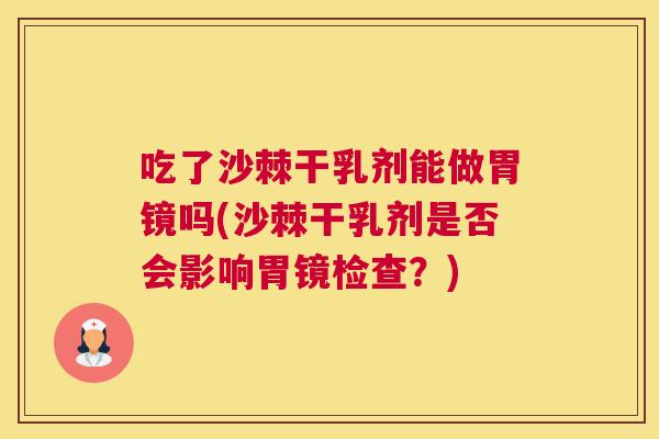 吃了沙棘干乳剂能做胃镜吗(沙棘干乳剂是否会影响胃镜检查?) 吃了沙棘干乳剂能做胃镜吗(沙棘干乳剂是否会影响胃镜检查?)