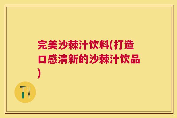 完美沙棘汁饮料(打造口感清新的沙棘汁饮品)