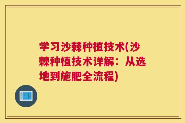 学习沙棘种植技术(沙棘种植技术详解:从选地到施肥全流程)