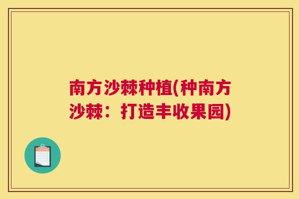 南方沙棘种植(种南方沙棘:打造丰收果园)