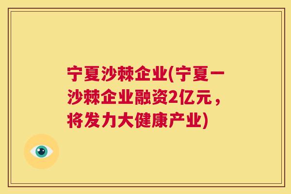 宁夏沙棘企业(宁夏一沙棘企业融资2亿元,将发力大健康产业)
