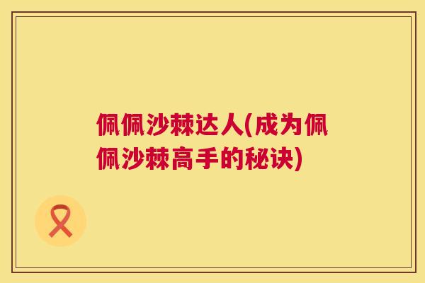 佩佩沙棘达人(成为佩佩沙棘高手的秘诀)