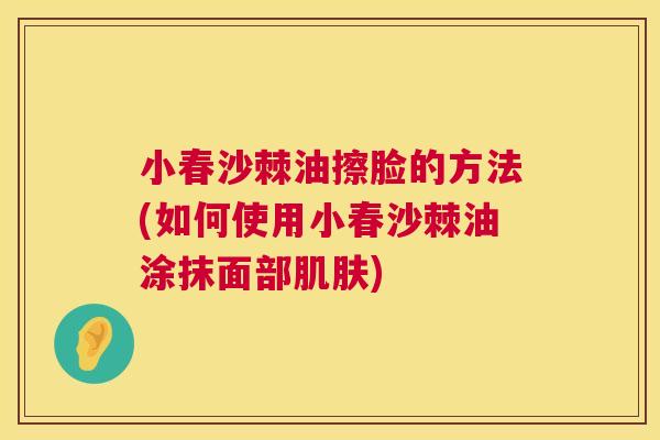 小春沙棘油擦脸的方法(如何使用小春沙棘油涂抹面部肌肤)