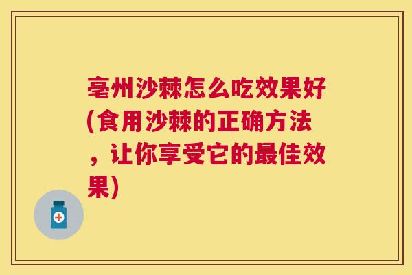 亳州沙棘怎么吃效果好(食用沙棘的正确方法,让你享受它的最佳效果)