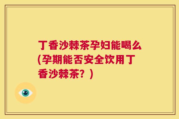 丁香沙棘茶孕妇能喝么(孕期能否安全饮用丁香沙棘茶?)