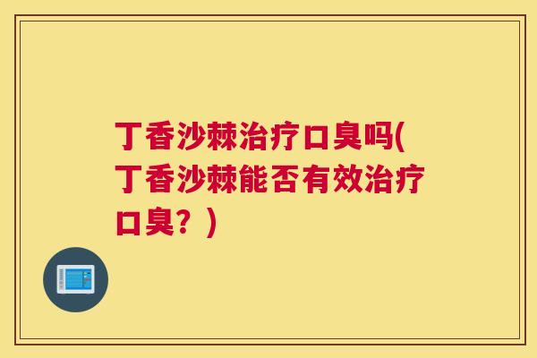 丁香沙棘治疗口臭吗(丁香沙棘能否有效治疗口臭？)