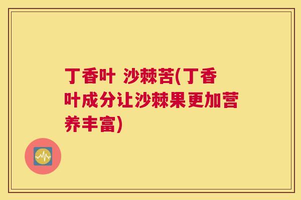 丁香叶 沙棘苦(丁香叶成分让沙棘果更加营养丰富)