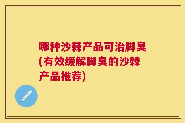 哪种沙棘产品可治脚臭(有效缓解脚臭的沙棘产品推荐)