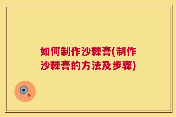 如何制作沙棘膏(制作沙棘膏的方法及步骤)