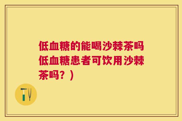 低血糖的能喝沙棘茶吗低血糖患者可饮用沙棘茶吗?)