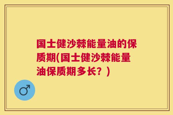 国士健沙棘能量油的保质期(国士健沙棘能量油保质期多长?)