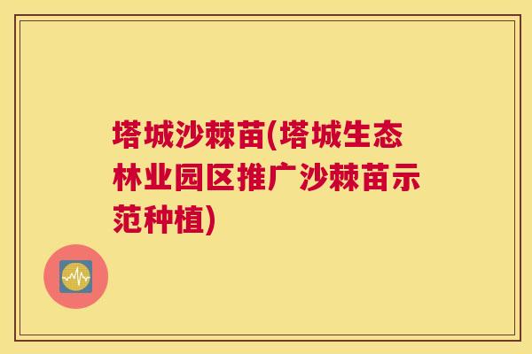 塔城沙棘苗(塔城生态林业园区推广沙棘苗示范种植)