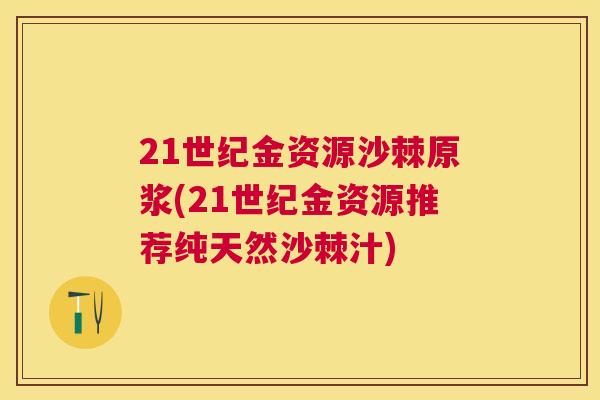 21世纪金资源沙棘原浆(21世纪金资源推荐纯天然沙棘汁)