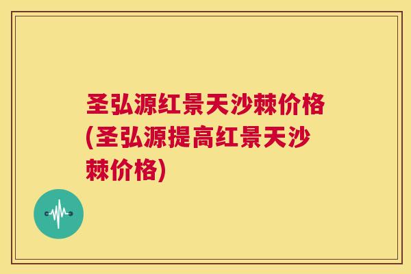 圣弘源红景天沙棘价格(圣弘源提高红景天沙棘价格)