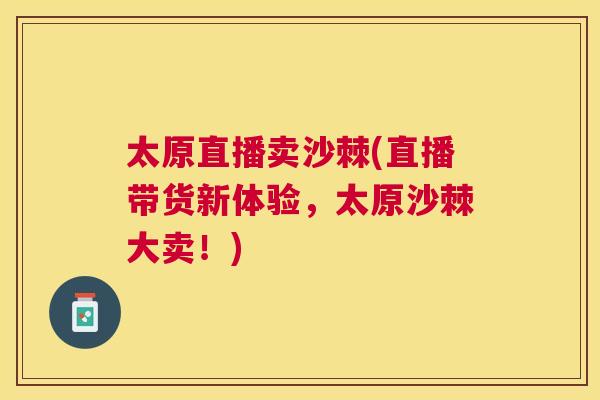 太原直播卖沙棘(直播带货新体验,太原沙棘大卖!)